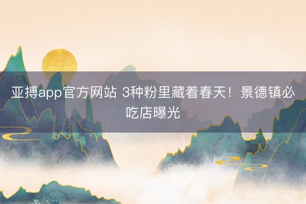 亚搏app官方网站 3种粉里藏着春天！景德镇必吃店曝光