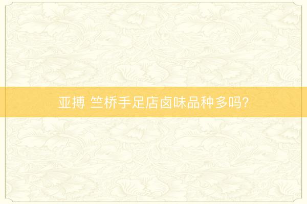 亚搏 竺桥手足店卤味品种多吗?