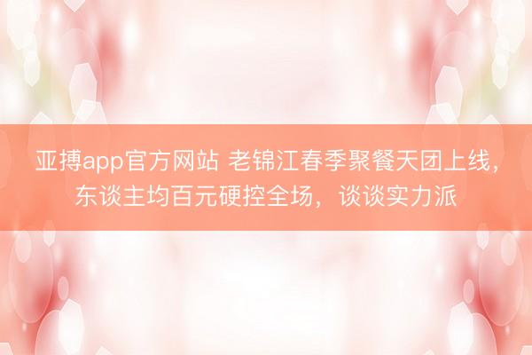 亚搏app官方网站 老锦江春季聚餐天团上线，东谈主均百元硬控全场，谈谈实力派