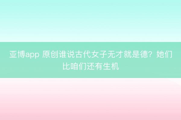 亚博app 原创谁说古代女子无才就是德?她们比咱们还有生机