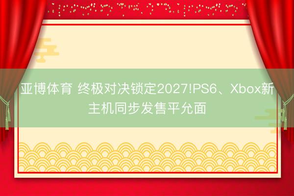 亚博体育 终极对决锁定2027!PS6、Xbox新主机同步发售平允面