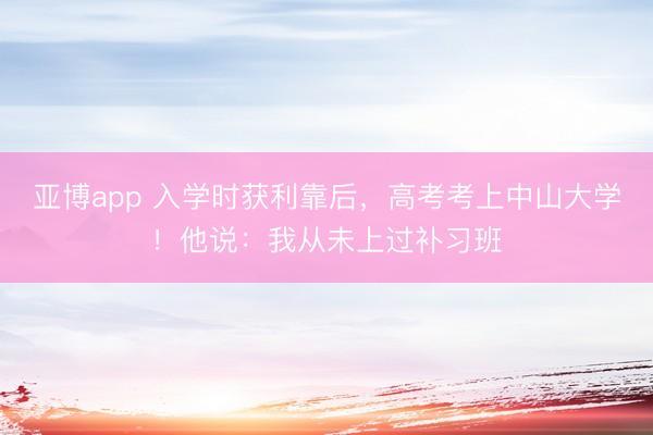 亚博app 入学时获利靠后，高考考上中山大学！他说：我从未上过补习班