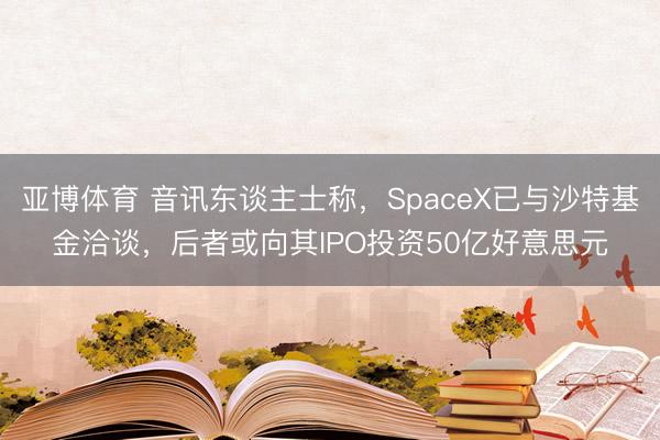 亚博体育 音讯东谈主士称，SpaceX已与沙特基金洽谈，后者或向其IPO投资50亿好意思元