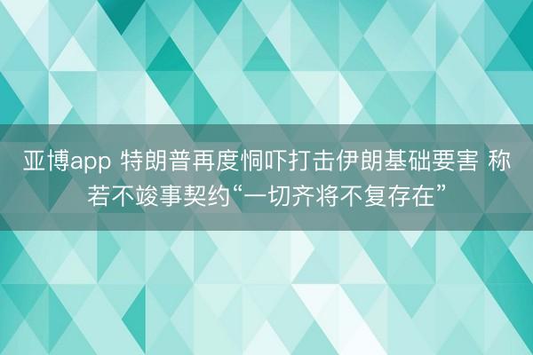 亚博app 特朗普再度恫吓打击伊朗基础要害 称若不竣事契约“一切齐将不复存在”