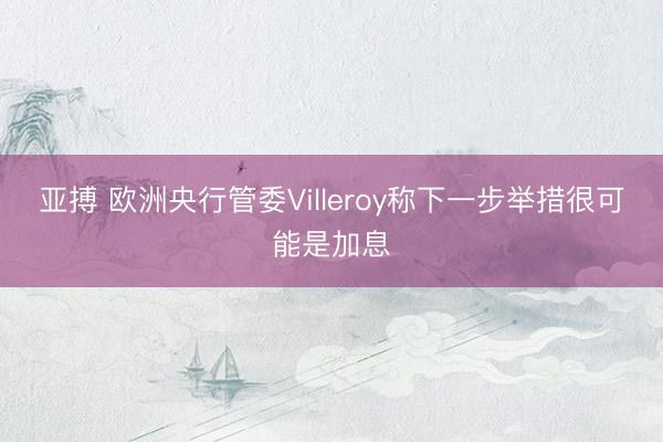 亚搏 欧洲央行管委Villeroy称下一步举措很可能是加息