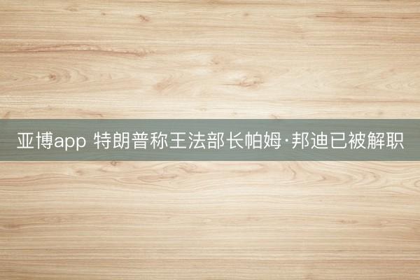 亚博app 特朗普称王法部长帕姆·邦迪已被解职