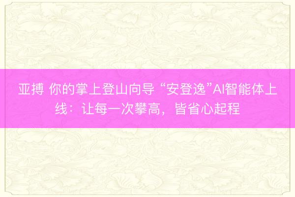 亚搏 你的掌上登山向导 “安登逸”AI智能体上线：让每一次攀高，皆省心起程