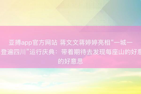 亚搏app官方网站 蒋文文蒋婷婷亮相“一城一山·登遍四川”运行庆典：带着期待去发现每座山的好意思