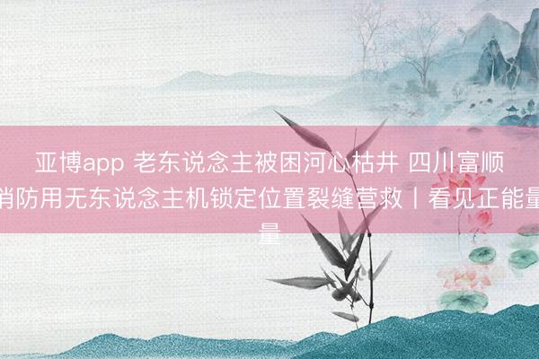 亚博app 老东说念主被困河心枯井 四川富顺消防用无东说念主机锁定位置裂缝营救丨看见正能量