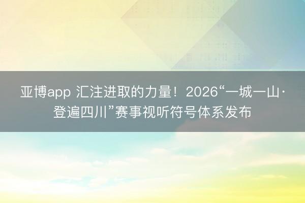 亚博app 汇注进取的力量！2026“一城一山·登遍四川”赛事视听符号体系发布