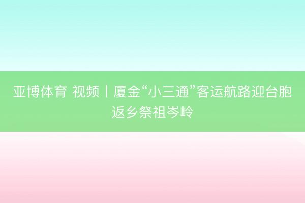 亚博体育 视频丨厦金“小三通”客运航路迎台胞返乡祭祖岑岭