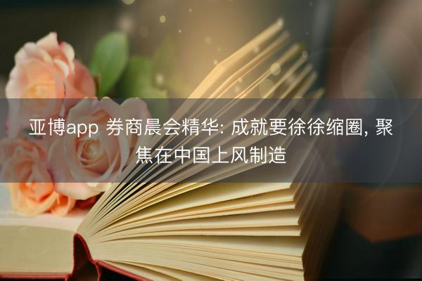 亚博app 券商晨会精华: 成就要徐徐缩圈, 聚焦在中国上风制造