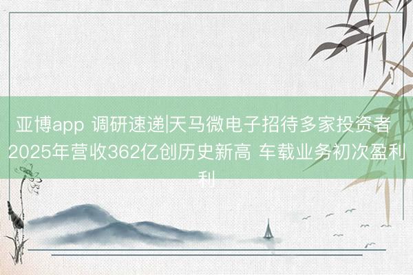亚博app 调研速递|天马微电子招待多家投资者 2025年营收362亿创历史新高 车载业务初次盈利