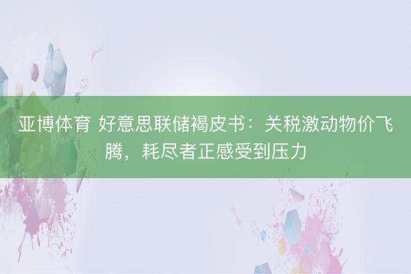 亚博体育 好意思联储褐皮书：关税激动物价飞腾，耗尽者正感受到压力