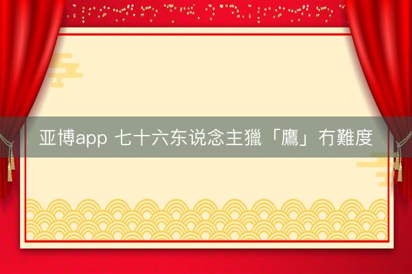 亚博app 七十六东说念主獵「鷹」冇難度