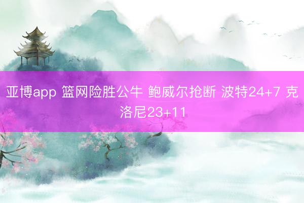 亚博app 篮网险胜公牛 鲍威尔抢断 波特24+7 克洛尼23+11
