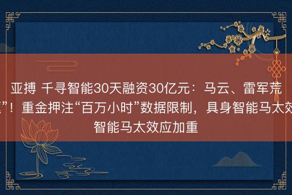 亚搏 千寻智能30天融资30亿元：马云、雷军荒原“同框”！重金押注“百万小时”数据限制，具身智能马太效应加重