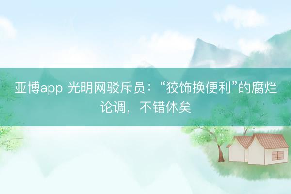 亚博app 光明网驳斥员:“狡饰换便利”的腐烂论调,不错休矣