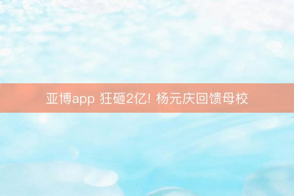 亚博app 狂砸2亿! 杨元庆回馈母校