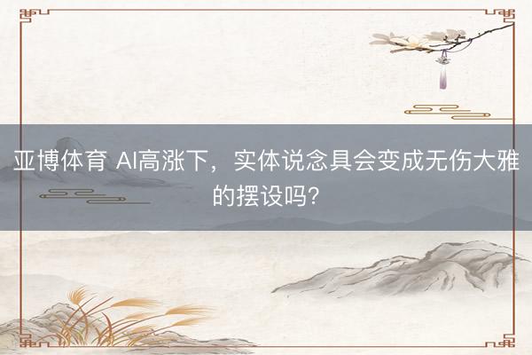 亚博体育 AI高涨下,实体说念具会变成无伤大雅的摆设吗?