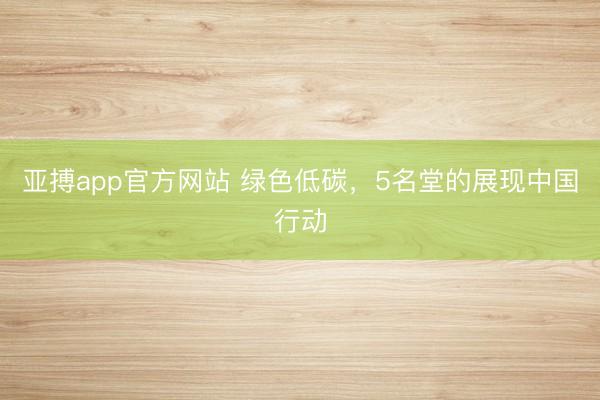 亚搏app官方网站 绿色低碳，5名堂的展现中国行动