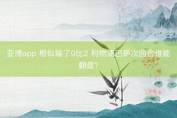 亚博app 相似输了0比2 利物浦巴萨次回合谁能翻盘？