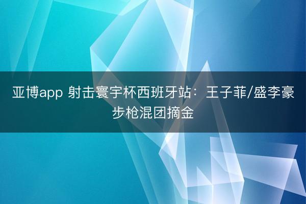 亚博app 射击寰宇杯西班牙站：王子菲/盛李豪步枪混团摘金