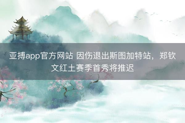 亚搏app官方网站 因伤退出斯图加特站，郑钦文红土赛季首秀将推迟