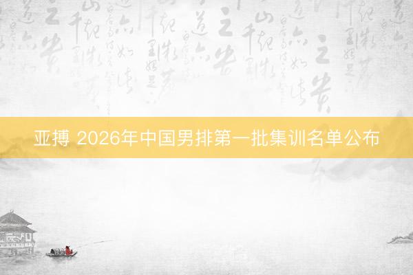 亚搏 2026年中国男排第一批集训名单公布