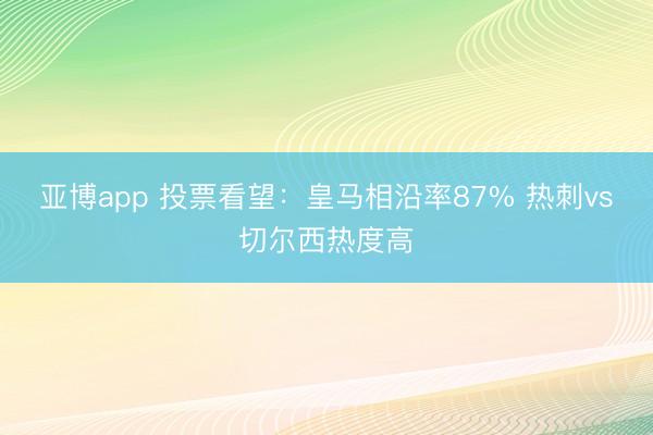 亚博app 投票看望：皇马相沿率87% 热刺vs切尔西热度高