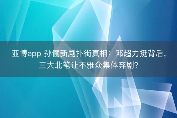 亚博app 孙俪新剧扑街真相：邓超力挺背后，三大北笔让不雅众集体弃剧？