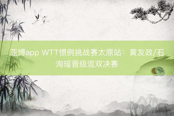 亚博app WTT惯例挑战赛太原站：黄友政/石洵瑶晋级混双决赛