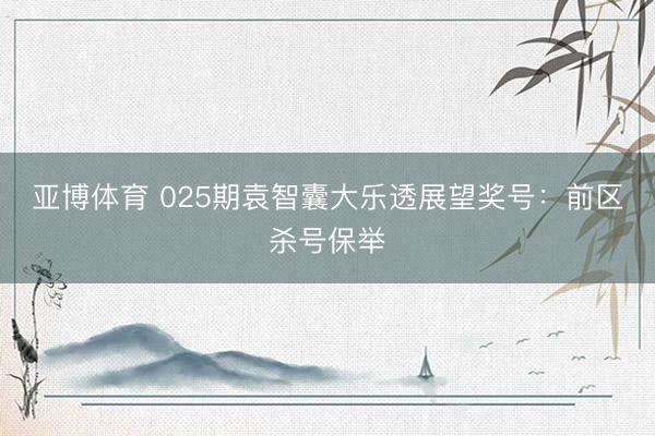 亚博体育 025期袁智囊大乐透展望奖号：前区杀号保举