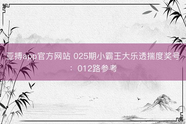 亚搏app官方网站 025期小霸王大乐透揣度奖号:012路参考