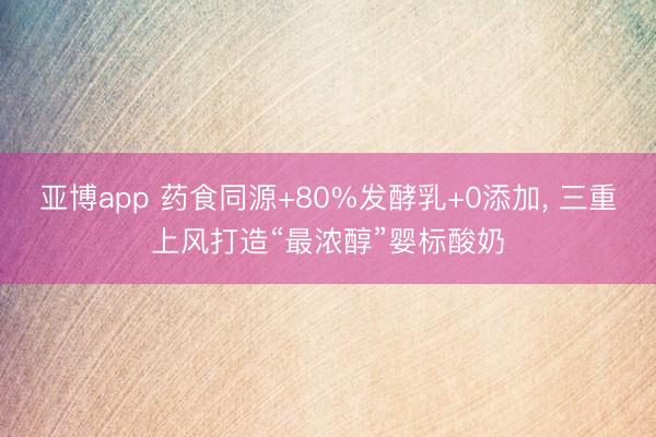 亚博app 药食同源+80%发酵乳+0添加， 三重上风打造“最浓醇”婴标酸奶