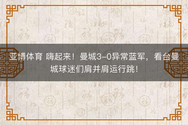 亚博体育 嗨起来！曼城3-0异常蓝军，<a href=