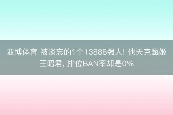 亚博体育 被淡忘的1个13888强人! 他天克甄姬王昭君， 排位BAN率却是0%