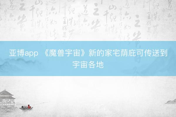 亚博app 《魔兽宇宙》新的家宅荫庇可传送到宇宙各地