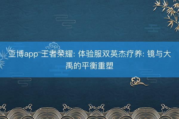 亚博app 王者荣耀: 体验服双英杰疗养: 镜与大禹的平衡重塑