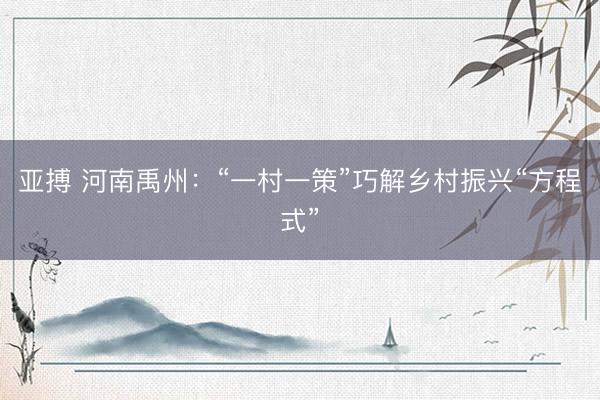 亚搏 河南禹州:“一村一策”巧解乡村振兴“方程式”