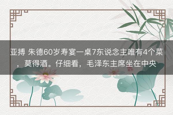 亚搏 朱德60岁寿宴一桌7东说念主唯有4个菜,莫得酒。仔细看,毛泽东主席坐在中央