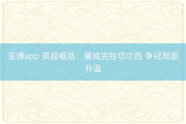 亚博app 英超概括：曼城完胜切尔西 争冠局面升温