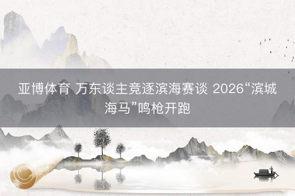 亚博体育 万东谈主竞逐滨海赛谈 2026“滨城海马”鸣枪开跑