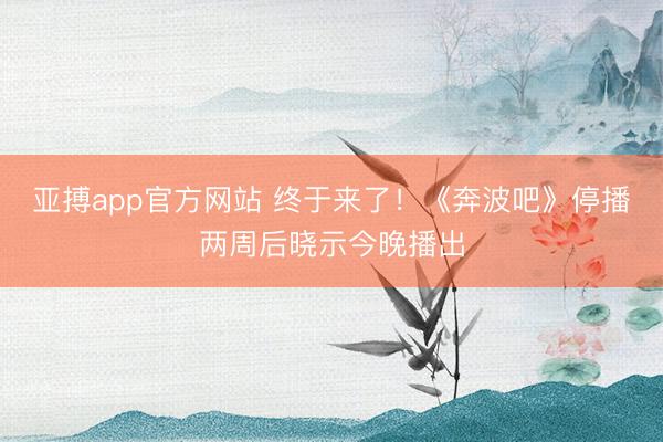 亚搏app官方网站 终于来了！《奔波吧》停播两周后晓示今晚播出