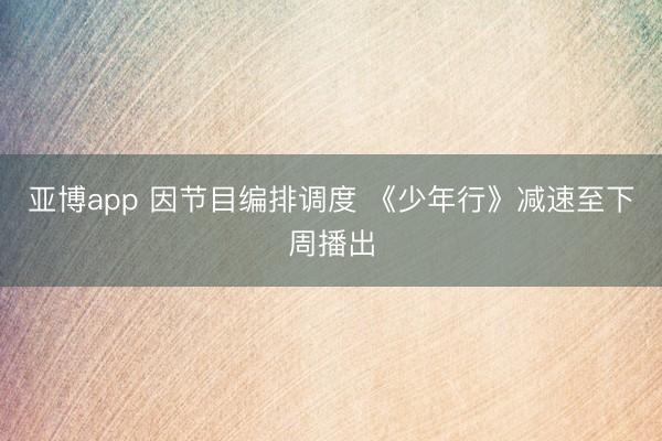 亚博app 因节目编排调度 《少年行》减速至下周播出