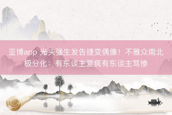 亚博app 光头强生发告捷变偶像！不雅众南北极分化：有东谈主爱疯有东谈主骂惨