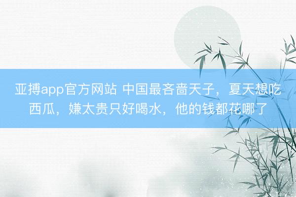 亚搏app官方网站 中国最吝啬天子,夏天想吃西瓜,嫌太贵只好喝水,他的钱都花哪了