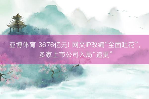 亚博体育 3676亿元! 网文IP改编“全面吐花”, 多家上市公司入局“追更”