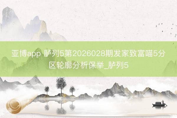 亚博app 胪列5第2026028期发家致富喵5分区轮廓分析保举_胪列5