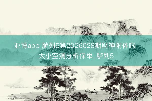亚博app 胪列5第2026028期财神附体啦 大小空洞分析保举_胪列5